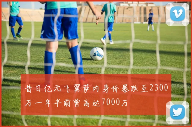 昔日亿元飞翼萨内身价暴跌至2300万一年半前曾高达7000万