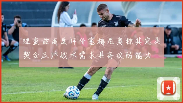 理查兹高度评价塞梅尼奥称其完美契合瓜帅战术需求具备攻防能力