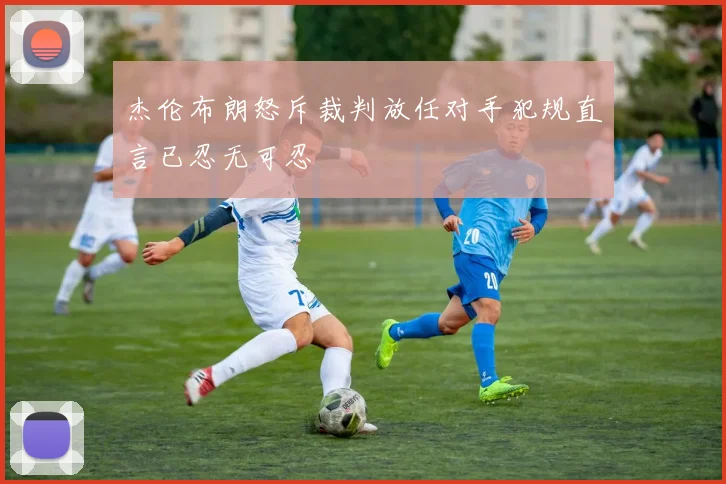 杰伦布朗怒斥裁判放任对手犯规直言已忍无可忍