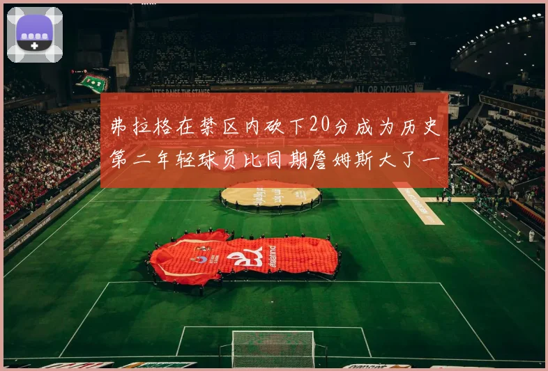 弗拉格在禁区内砍下20分成为历史第二年轻球员比同期詹姆斯大了一天