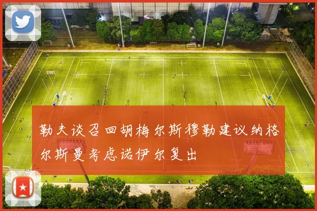 勒夫谈召回胡梅尔斯穆勒建议纳格尔斯曼考虑诺伊尔复出