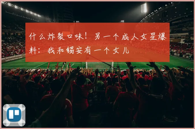 什么炸裂口味！另一个成人女星爆料：我和锡安有一个女儿