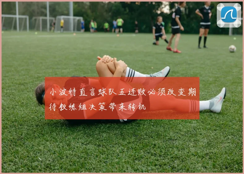 小波特直言球队五连败必须改变期待教练组决策带来转机