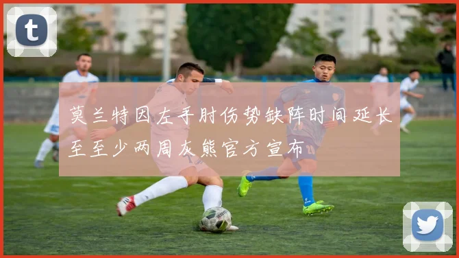 莫兰特因左手肘伤势缺阵时间延长至至少两周灰熊官方宣布