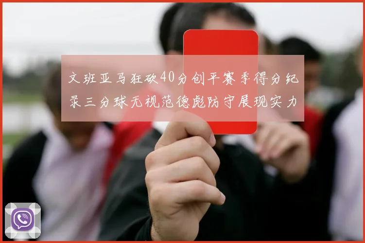 文班亚马狂砍40分创平赛季得分纪录三分球无视范德彪防守展现实力