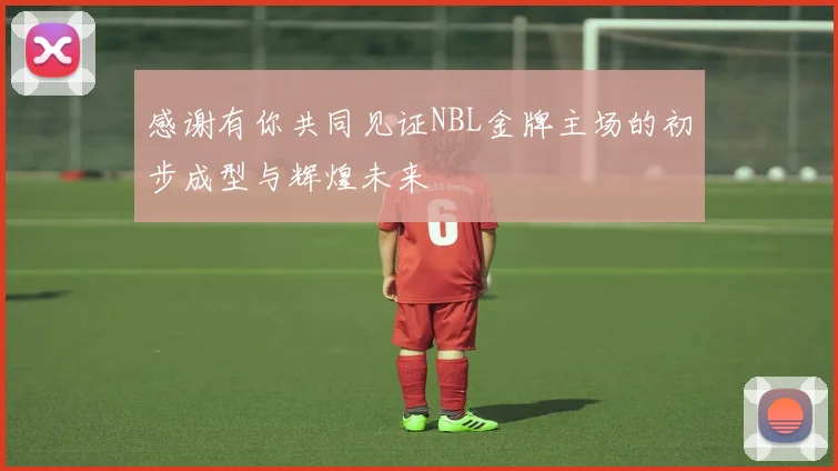 感谢有你共同见证NBL金牌主场的初步成型与辉煌未来