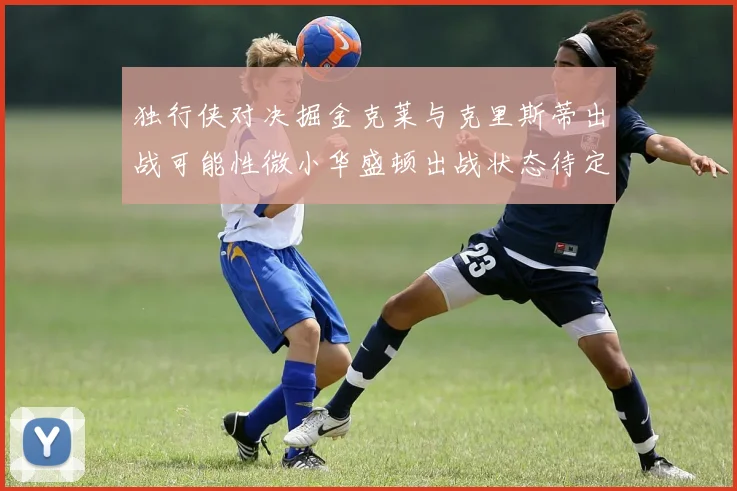 独行侠对决掘金克莱与克里斯蒂出战可能性微小华盛顿出战状态待定