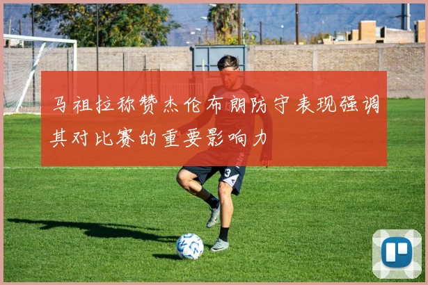 马祖拉称赞杰伦布朗防守表现强调其对比赛的重要影响力