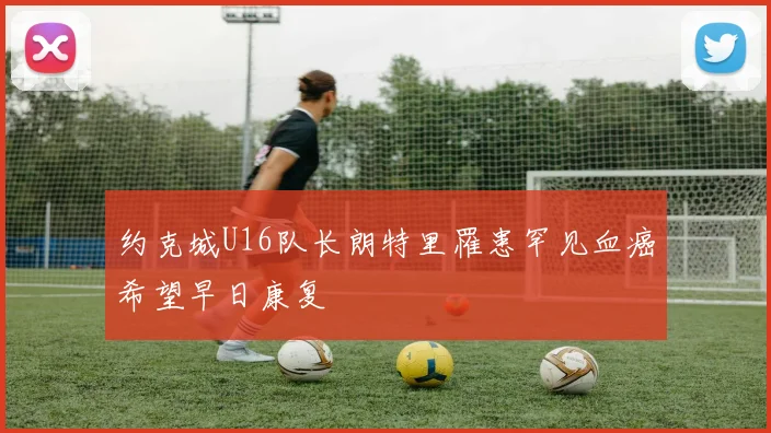 约克城U16队长朗特里罹患罕见血癌希望早日康复