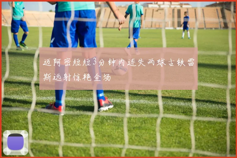 迈阿密短短3分钟内连失两球古铁雷斯远射惊艳全场