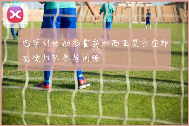 巴萨训练动态霍安加西亚复出在即孔德归队参与训练