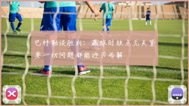 巴特勒谈胜利：赢球时缺点无关紧要一切问题都能迎刃而解
