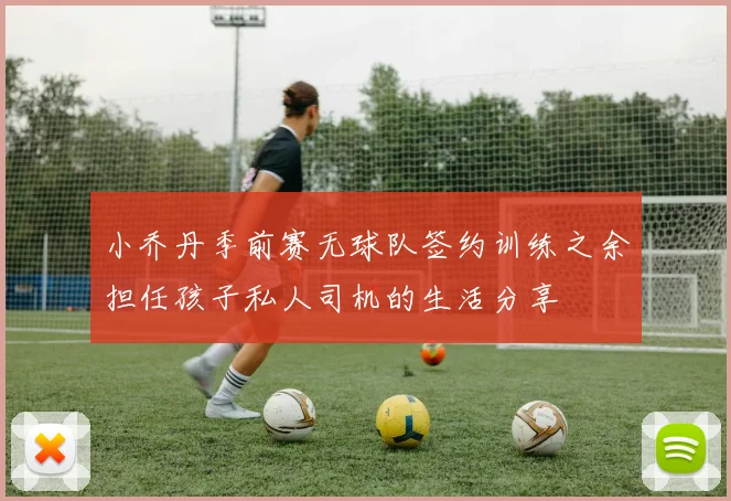 小乔丹季前赛无球队签约训练之余担任孩子私人司机的生活分享
