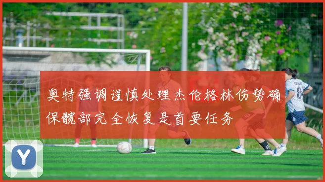 奥特强调谨慎处理杰伦格林伤势确保髋部完全恢复是首要任务