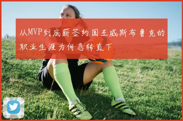 从MVP到底薪签约国王威斯布鲁克的职业生涯为何急转直下