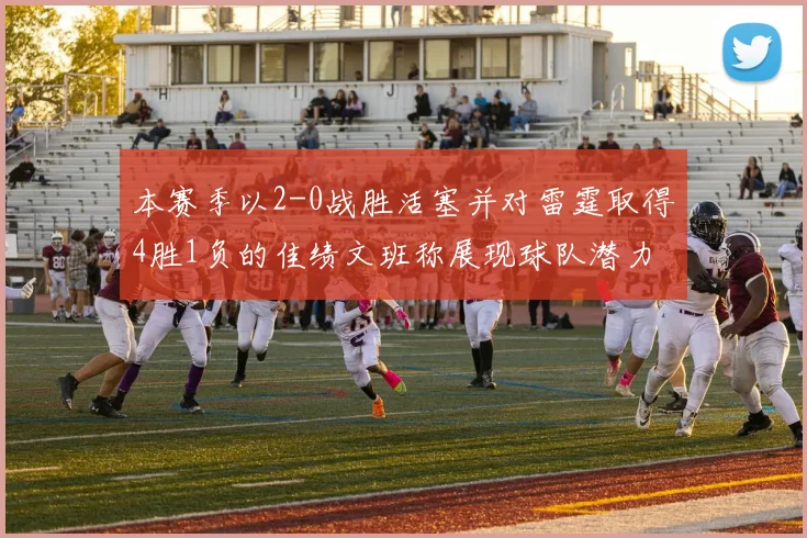 本赛季以2-0战胜活塞并对雷霆取得4胜1负的佳绩文班称展现球队潜力