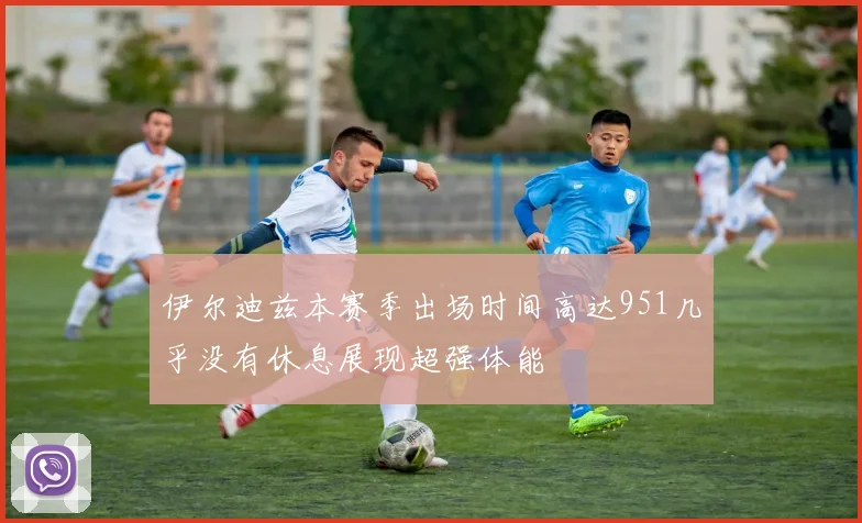 伊尔迪兹本赛季出场时间高达951几乎没有休息展现超强体能
