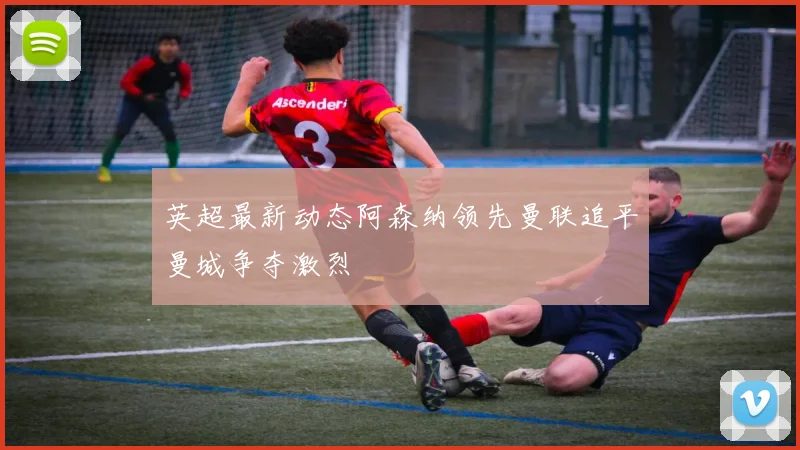 英超最新动态阿森纳领先曼联追平曼城争夺激烈
