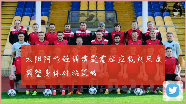 太阳阿伦强调雷霆需适应裁判尺度调整身体对抗策略